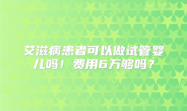 艾滋病患者可以做试管婴儿吗！费用6万够吗？