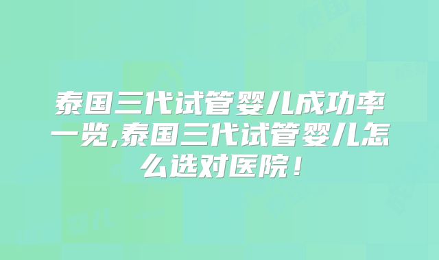 泰国三代试管婴儿成功率一览,泰国三代试管婴儿怎么选对医院！