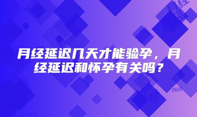 月经延迟几天才能验孕，月经延迟和怀孕有关吗？