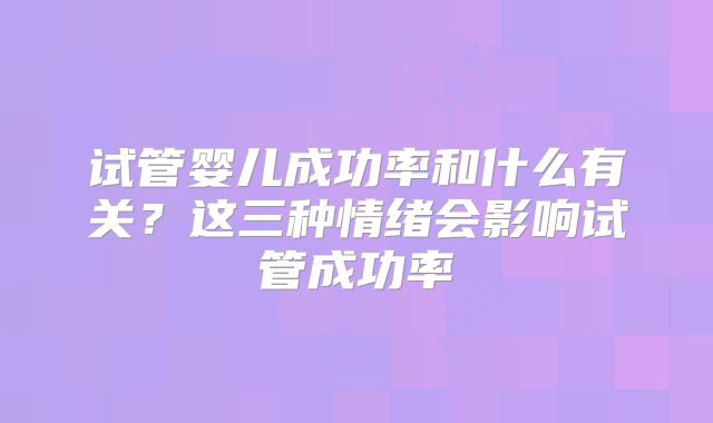 试管婴儿成功率和什么有关？这三种情绪会影响试管成功率