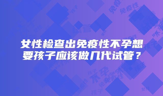 女性检查出免疫性不孕想要孩子应该做几代试管？
