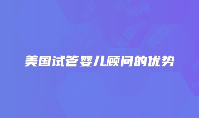 美国试管婴儿顾问的优势