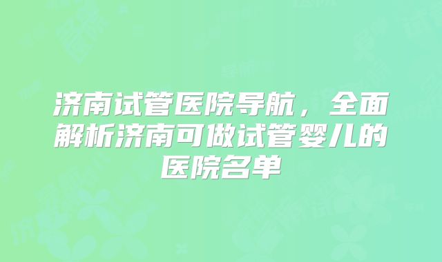 济南试管医院导航，全面解析济南可做试管婴儿的医院名单