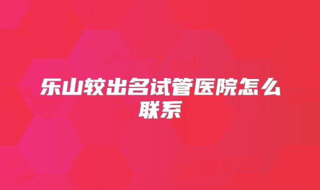 乐山较出名试管医院怎么联系