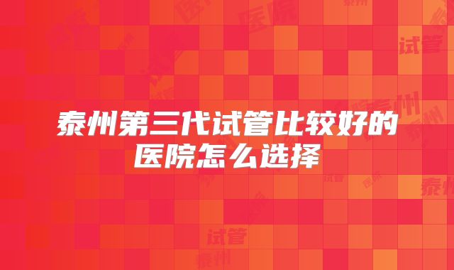 泰州第三代试管比较好的医院怎么选择