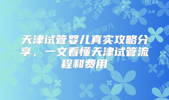 天津试管婴儿真实攻略分享，一文看懂天津试管流程和费用