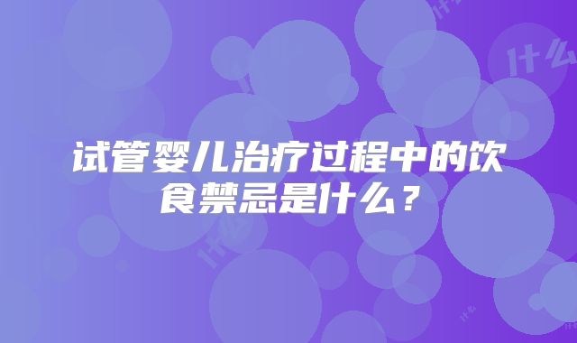 试管婴儿治疗过程中的饮食禁忌是什么？
