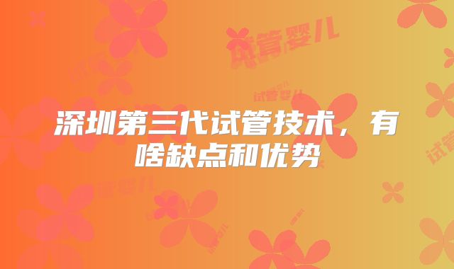深圳第三代试管技术，有啥缺点和优势