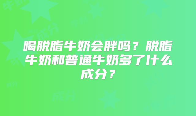 喝脱脂牛奶会胖吗?脱脂牛奶和普通牛奶多了什么成分?