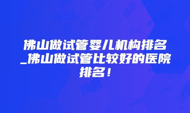 佛山做试管婴儿机构排名_佛山做试管比较好的医院排名！