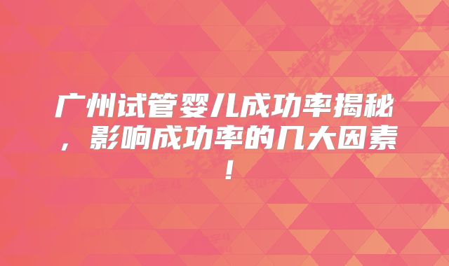 广州试管婴儿成功率揭秘,影响成功率的几大因素!
