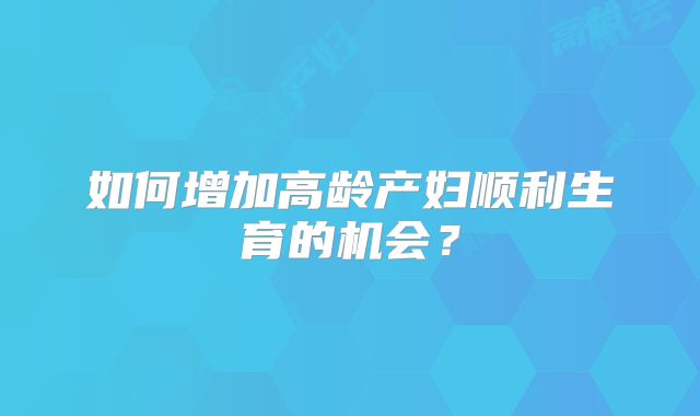 如何增加高龄产妇顺利生育的机会?