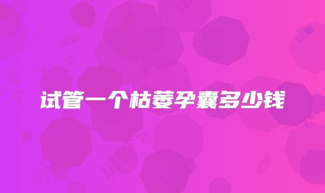 试管一个枯萎孕囊多少钱