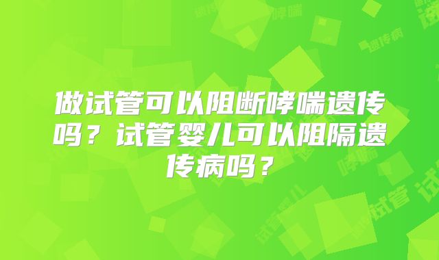 做试管可以阻断哮喘遗传吗？试管婴儿可以阻隔遗传病吗？
