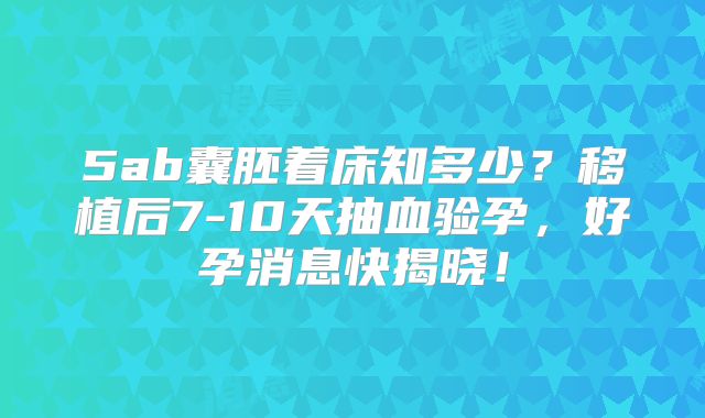 5ab囊胚着床知多少？移植后7-10天抽血验孕，好孕消息快揭晓！