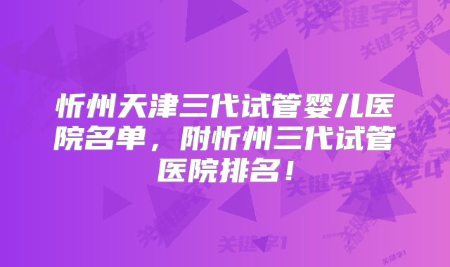 忻州天津三代试管婴儿医院名单，附忻州三代试管医院排名！