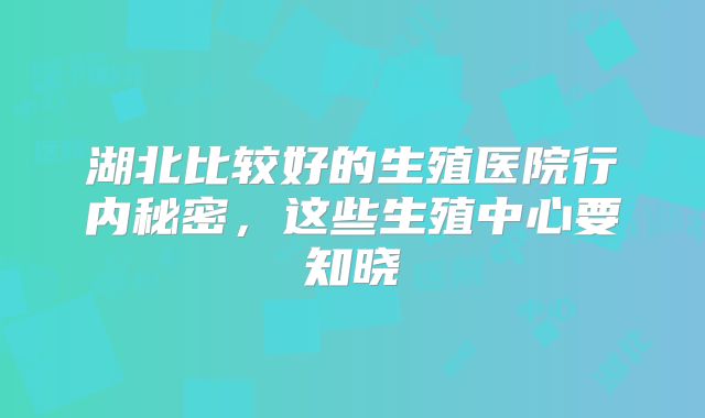 湖北比较好的生殖医院行内秘密，这些生殖中心要知晓