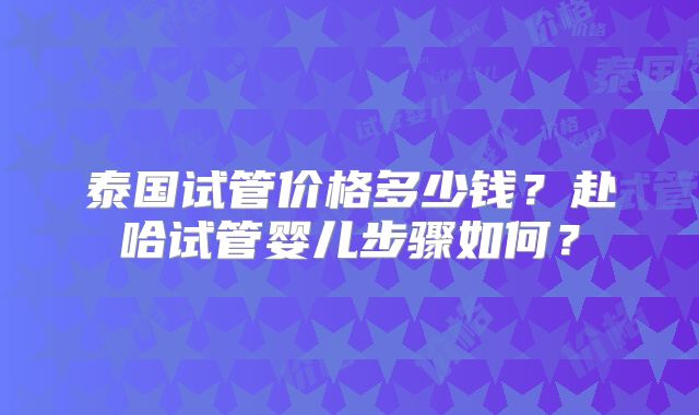 泰国试管价格多少钱？赴哈试管婴儿步骤如何？