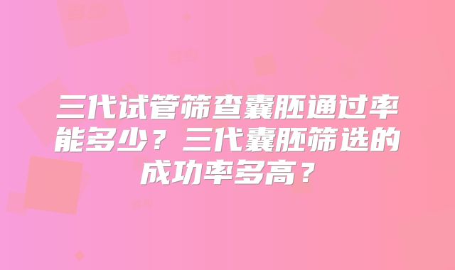 三代试管筛查囊胚通过率能多少?三代囊胚筛选的成功率多高?