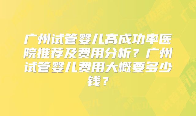广州试管婴儿高成功率医院推荐及费用分析?广州试管婴儿费用大概要多少钱?