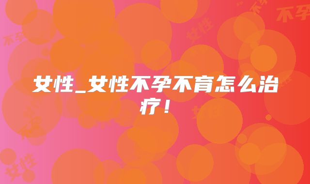 女性_女性不孕不育怎么治疗!