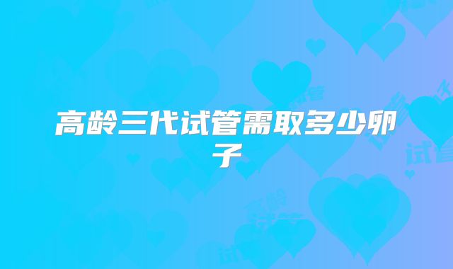 高龄三代试管需取多少卵子