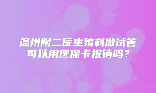 温州附二医生殖科做试管可以用医保卡报销吗?