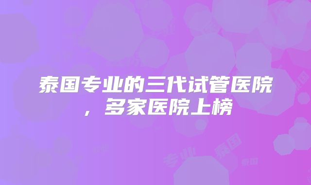 泰国专业的三代试管医院，多家医院上榜