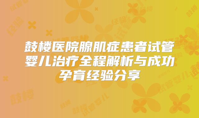 鼓楼医院腺肌症患者试管婴儿治疗全程解析与成功孕育经验分享