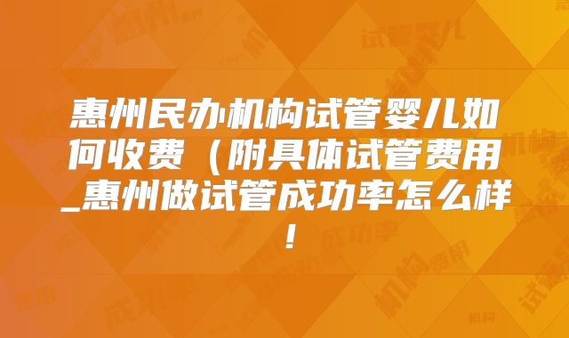 惠州民办机构试管婴儿如何收费（附具体试管费用_惠州做试管成功率怎么样！