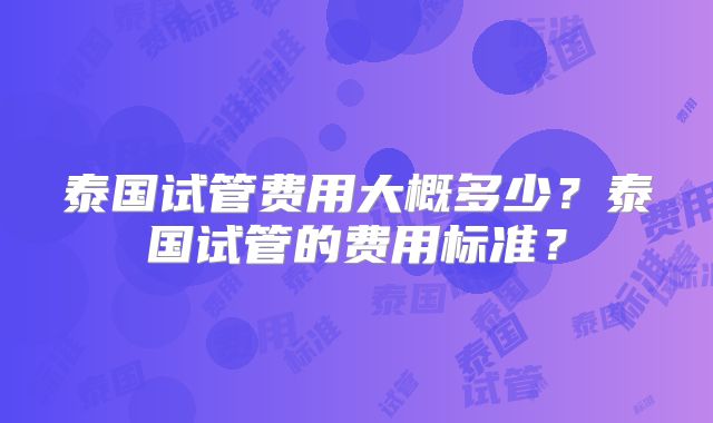 泰国试管费用大概多少？泰国试管的费用标准？