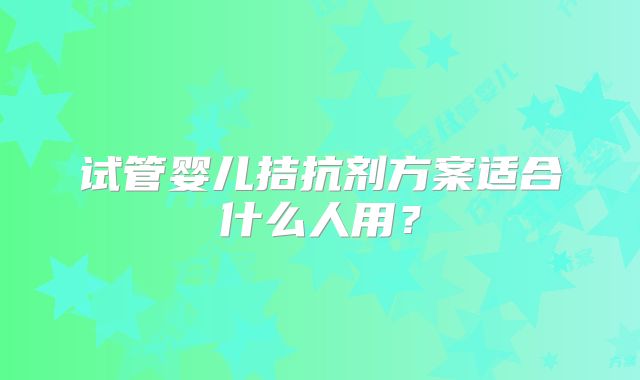 试管婴儿拮抗剂方案适合什么人用？