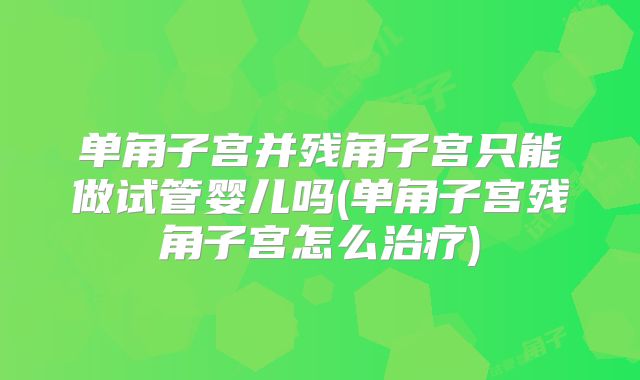 单角子宫并残角子宫只能做试管婴儿吗(单角子宫残角子宫怎么治疗)