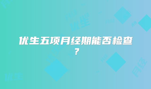 优生五项月经期能否检查？