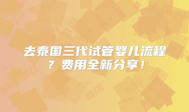 去泰国三代试管婴儿流程?费用全新分享!