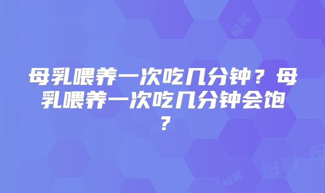 母乳喂养一次吃几分钟?母乳喂养一次吃几分钟会饱?