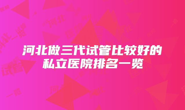 河北做三代试管比较好的私立医院排名一览