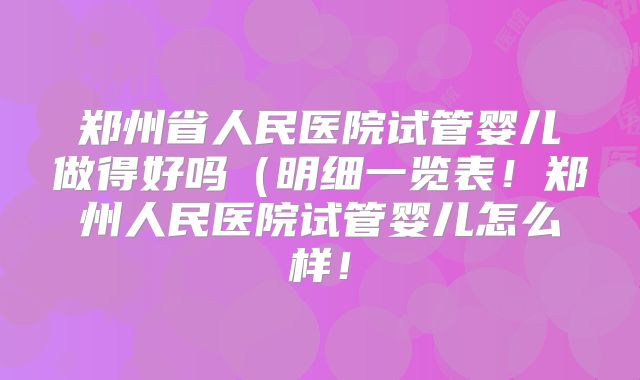 郑州省人民医院试管婴儿做得好吗（明细一览表！郑州人民医院试管婴儿怎么样！