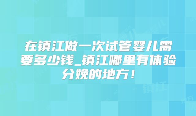 在镇江做一次试管婴儿需要多少钱_镇江哪里有体验分娩的地方！
