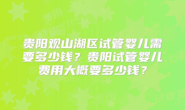 贵阳观山湖区试管婴儿需要多少钱？贵阳试管婴儿费用大概要多少钱？