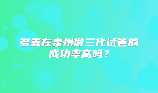 多囊在泉州做三代试管的成功率高吗?