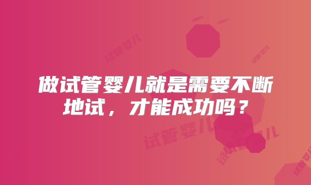 做试管婴儿就是需要不断地试，才能成功吗？