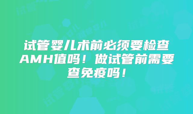试管婴儿术前必须要检查AMH值吗！做试管前需要查免疫吗！