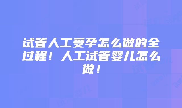 试管人工受孕怎么做的全过程！人工试管婴儿怎么做！