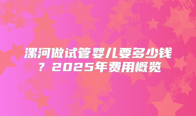 漯河做试管婴儿要多少钱？2025年费用概览