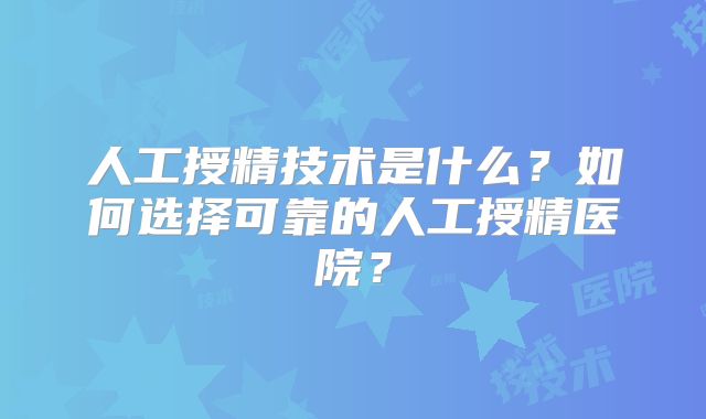 人工授精技术是什么？如何选择可靠的人工授精医院？