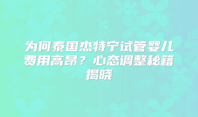 为何泰国杰特宁试管婴儿费用高昂？心态调整秘籍揭晓