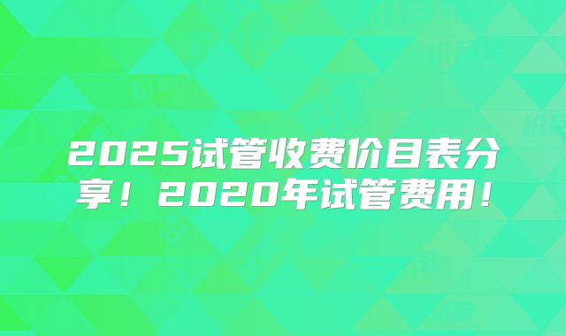 2025试管收费价目表分享！2020年试管费用！
