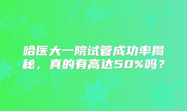 哈医大一院试管成功率揭秘,真的有高达50%吗?