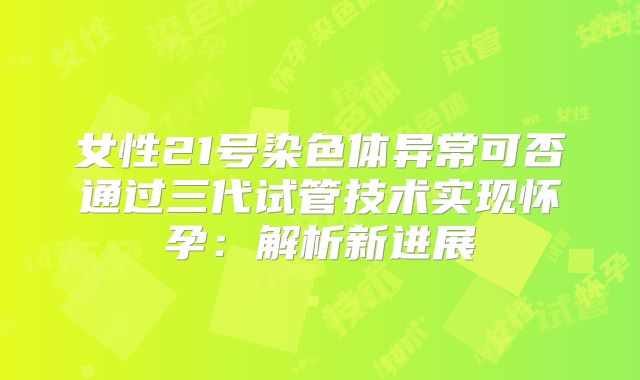 女性21号染色体异常可否通过三代试管技术实现怀孕：解析新进展